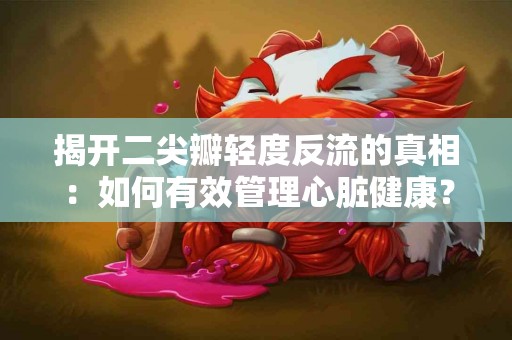 揭开二尖瓣轻度反流的真相：如何有效管理心脏健康？