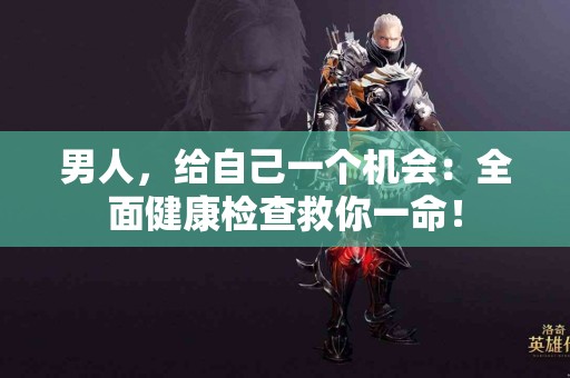 男人，给自己一个机会：全面健康检查救你一命！