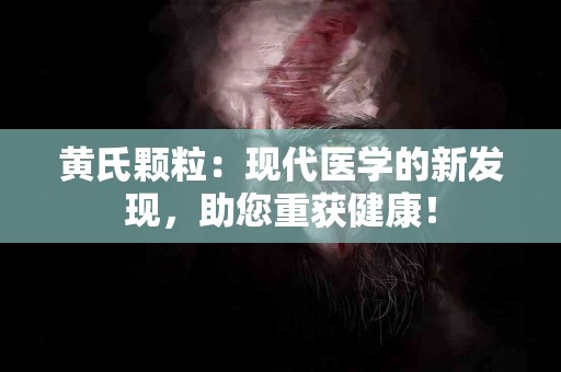 黄氏颗粒：现代医学的新发现，助您重获健康！
