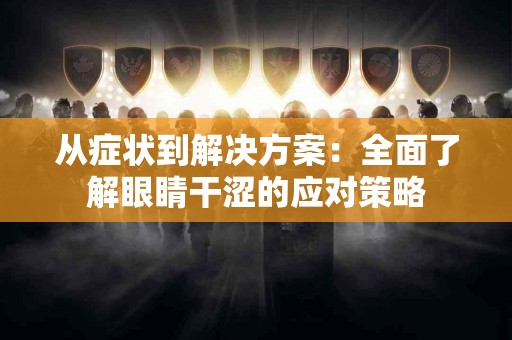 从症状到解决方案：全面了解眼睛干涩的应对策略