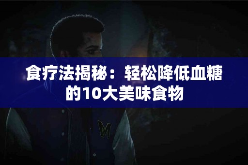 食疗法揭秘：轻松降低血糖的10大美味食物