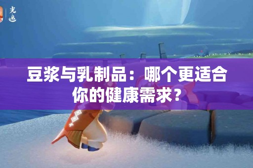 豆浆与乳制品：哪个更适合你的健康需求？