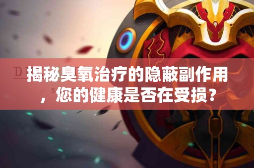 揭秘臭氧治疗的隐蔽副作用，您的健康是否在受损？
