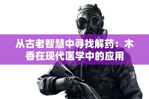 从古老智慧中寻找解药：木香在现代医学中的应用