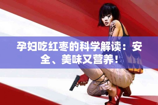 孕妇吃红枣的科学解读：安全、美味又营养！