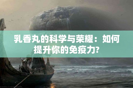 乳香丸的科学与荣耀：如何提升你的免疫力?