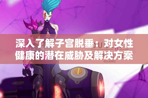 深入了解子宫脱垂：对女性健康的潜在威胁及解决方案