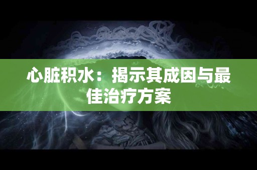 心脏积水：揭示其成因与最佳治疗方案