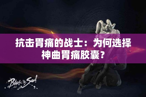 抗击胃痛的战士：为何选择神曲胃痛胶囊？