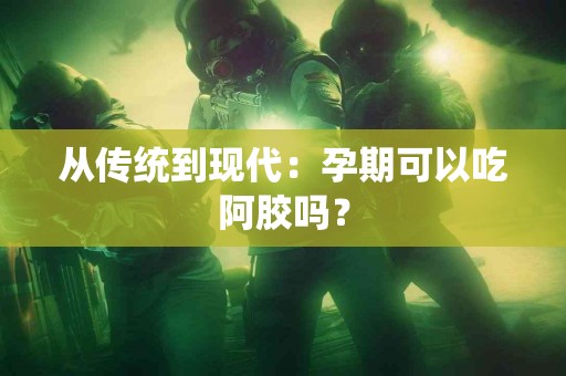 从传统到现代：孕期可以吃阿胶吗？