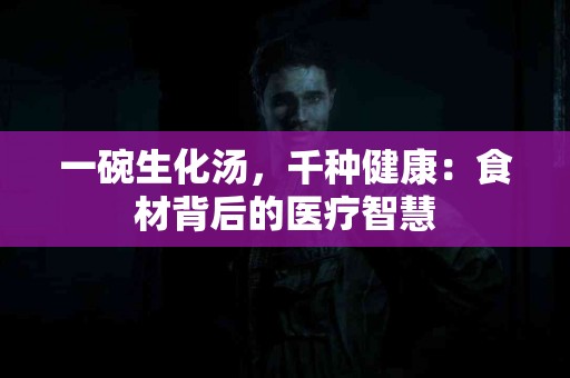 一碗生化汤，千种健康：食材背后的医疗智慧