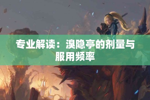 专业解读：溴隐亭的剂量与服用频率