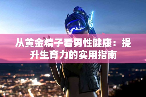 从黄金精子看男性健康：提升生育力的实用指南