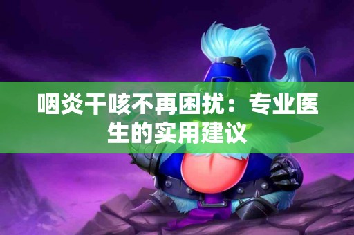 咽炎干咳不再困扰：专业医生的实用建议