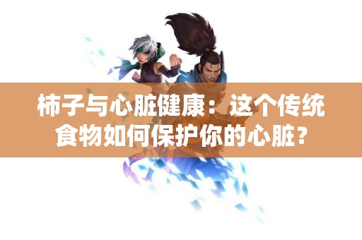 柿子与心脏健康：这个传统食物如何保护你的心脏？