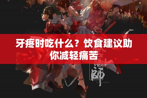 牙疼时吃什么？饮食建议助你减轻痛苦