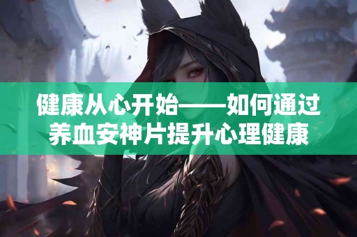 健康从心开始——如何通过养血安神片提升心理健康