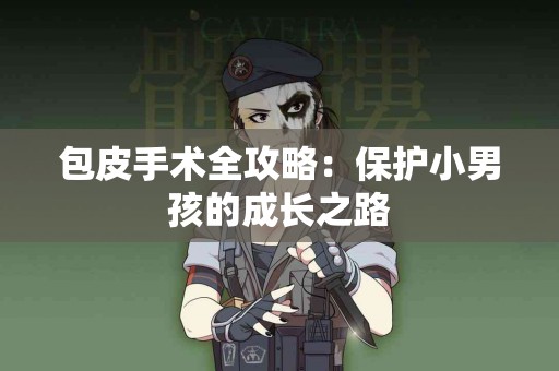 包皮手术全攻略：保护小男孩的成长之路