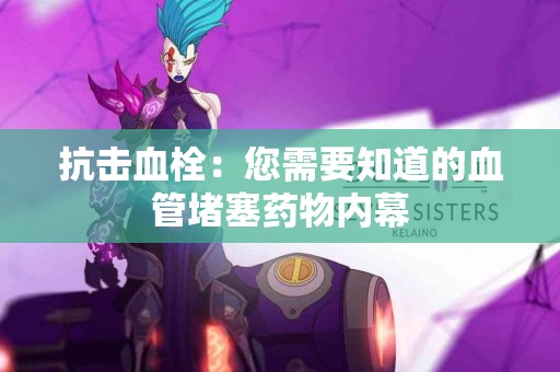 抗击血栓：您需要知道的血管堵塞药物内幕