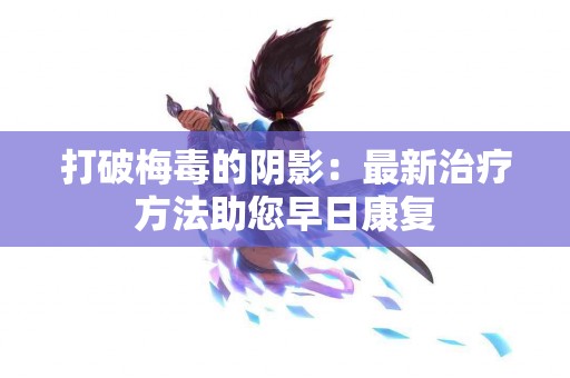 打破梅毒的阴影：最新治疗方法助您早日康复