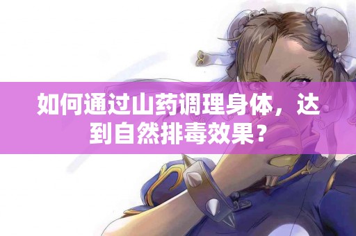 如何通过山药调理身体，达到自然排毒效果？