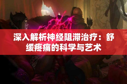 深入解析神经阻滞治疗：舒缓疼痛的科学与艺术