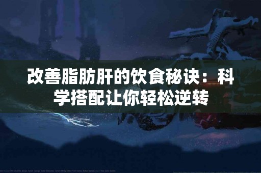 改善脂肪肝的饮食秘诀：科学搭配让你轻松逆转