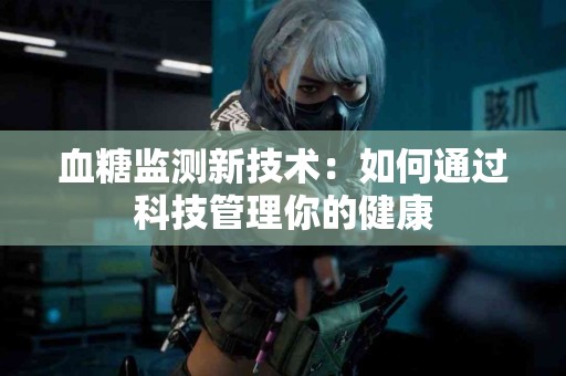 血糖监测新技术：如何通过科技管理你的健康