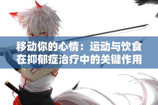 移动你的心情：运动与饮食在抑郁症治疗中的关键作用