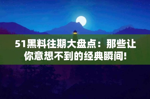 51黑料往期大盘点：那些让你意想不到的经典瞬间!