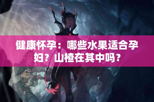 健康怀孕：哪些水果适合孕妇？山楂在其中吗？