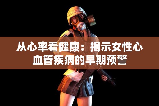 从心率看健康：揭示女性心血管疾病的早期预警