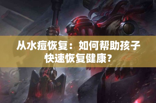 从水痘恢复：如何帮助孩子快速恢复健康？