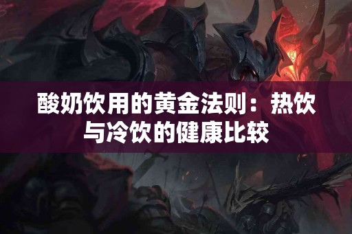 酸奶饮用的黄金法则：热饮与冷饮的健康比较