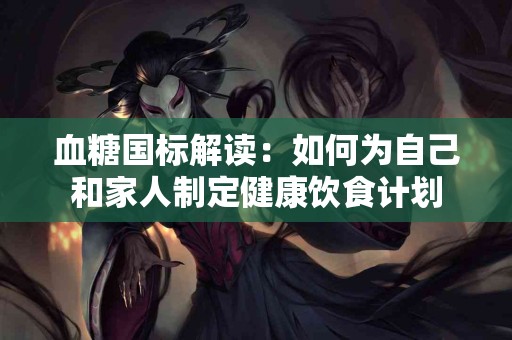 血糖国标解读：如何为自己和家人制定健康饮食计划