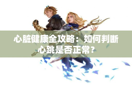 心脏健康全攻略：如何判断心跳是否正常？