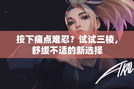 按下痛点难忍？试试三棱，舒缓不适的新选择