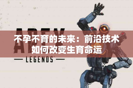 不孕不育的未来：前沿技术如何改变生育命运