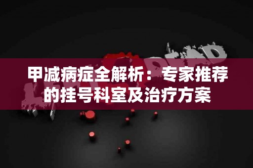 甲减病症全解析：专家推荐的挂号科室及治疗方案