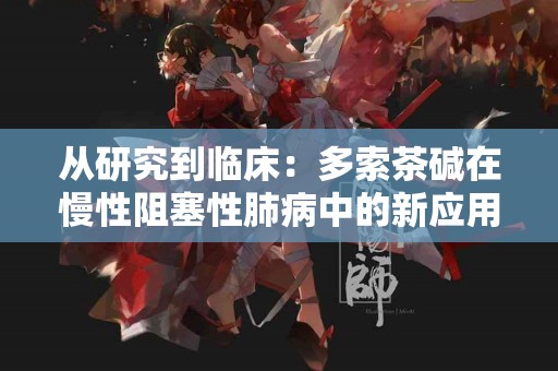 从研究到临床：多索茶碱在慢性阻塞性肺病中的新应用