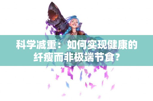 科学减重：如何实现健康的纤瘦而非极端节食？