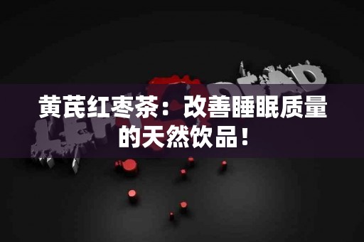 黄芪红枣茶：改善睡眠质量的天然饮品！