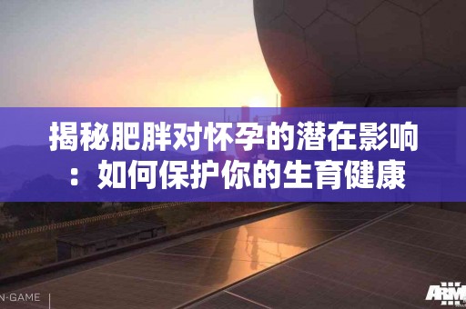 揭秘肥胖对怀孕的潜在影响：如何保护你的生育健康