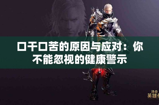 口干口苦的原因与应对：你不能忽视的健康警示