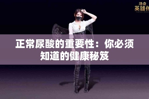 正常尿酸的重要性：你必须知道的健康秘笈