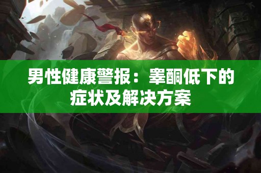 男性健康警报：睾酮低下的症状及解决方案