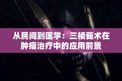 从民间到医学：三棱莪术在肿瘤治疗中的应用前景