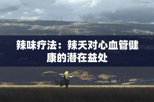 辣味疗法：辣夭对心血管健康的潜在益处
