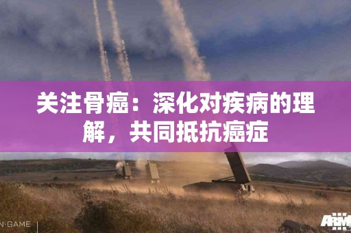 关注骨癌：深化对疾病的理解，共同抵抗癌症