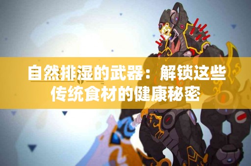 自然排湿的武器：解锁这些传统食材的健康秘密
